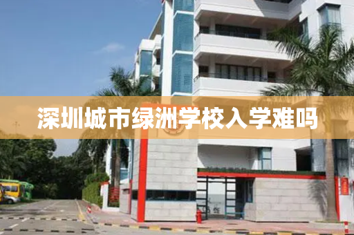 深圳城市绿洲学校入学难吗